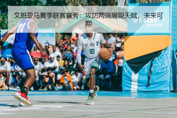 文班亚马夏季联赛首秀：攻防两端展现天赋，未来可期