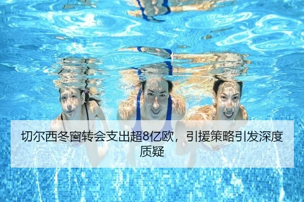 切尔西冬窗转会支出超8亿欧，引援策略引发深度质疑