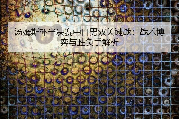 汤姆斯杯半决赛中日男双关键战：战术博弈与胜负手解析