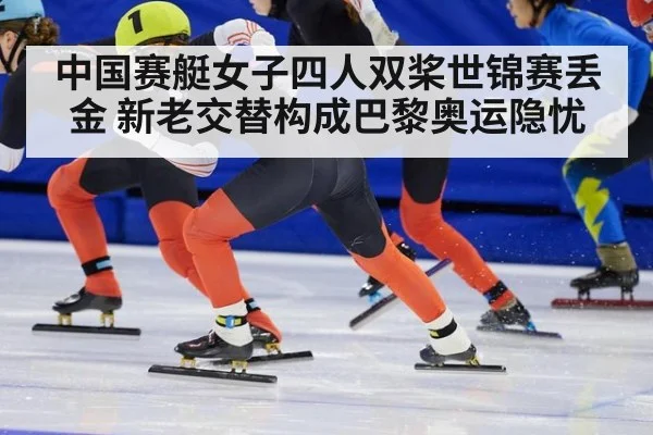 中国赛艇女子四人双桨世锦赛丢金 新老交替构成巴黎奥运隐忧