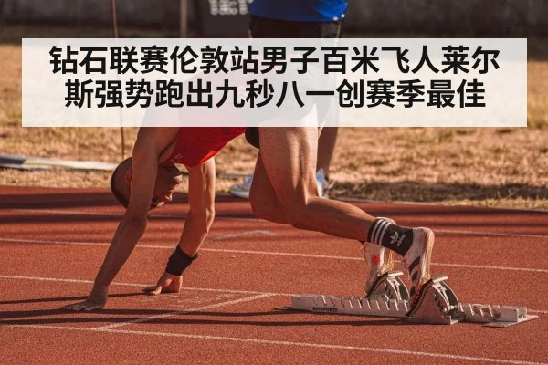 钻石联赛伦敦站男子百米飞人莱尔斯强势跑出九秒八一创赛季最佳