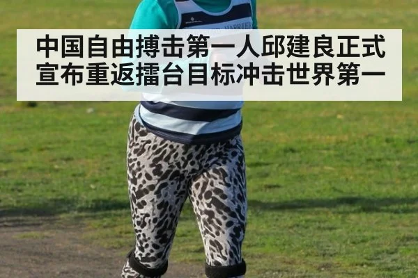 中国自由搏击第一人邱建良正式宣布重返擂台目标冲击世界第一