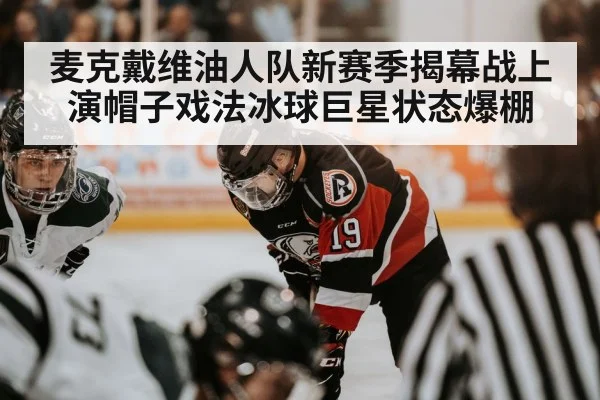 麦克戴维油人队新赛季揭幕战上演帽子戏法冰球巨星状态爆棚