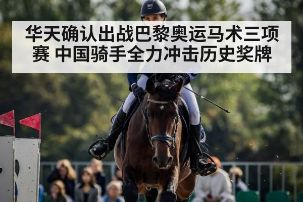 华天确认出战巴黎奥运马术三项赛 中国骑手全力冲击历史奖牌