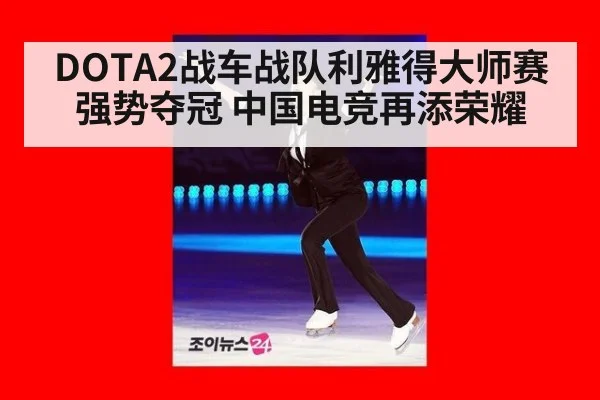 DOTA2战车战队利雅得大师赛强势夺冠 中国电竞再添荣耀