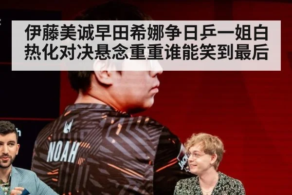 伊藤美诚早田希娜争日乒一姐白热化对决悬念重重谁能笑到最后