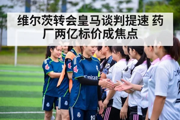 维尔茨转会皇马谈判提速 药厂两亿标价成焦点