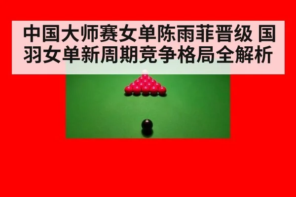 中国大师赛女单陈雨菲晋级 国羽女单新周期竞争格局全解析