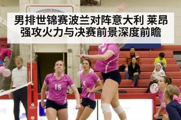 男排世锦赛波兰对阵意大利 莱昂强攻火力与决赛前景深度前瞻